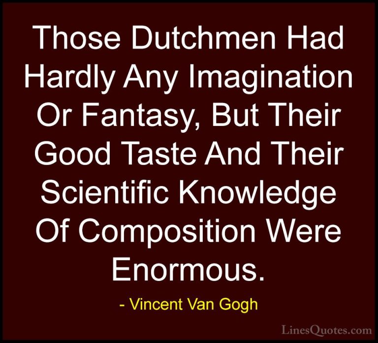 Vincent Van Gogh Quotes (41) - Those Dutchmen Had Hardly Any Imag... - QuotesThose Dutchmen Had Hardly Any Imagination Or Fantasy, But Their Good Taste And Their Scientific Knowledge Of Composition Were Enormous.
