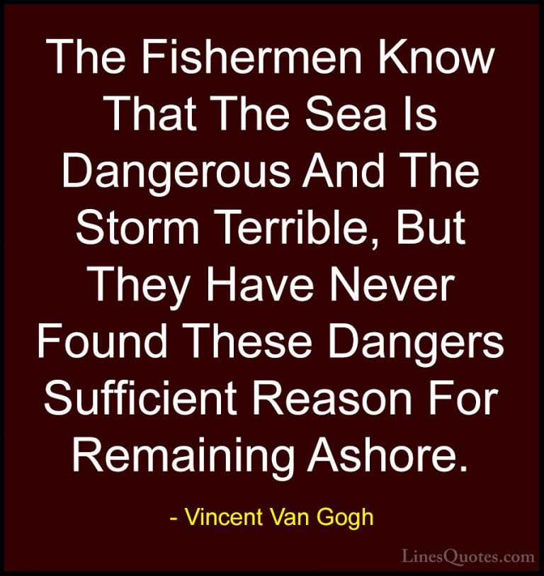 Vincent Van Gogh Quotes (5) - The Fishermen Know That The Sea Is ... - QuotesThe Fishermen Know That The Sea Is Dangerous And The Storm Terrible, But They Have Never Found These Dangers Sufficient Reason For Remaining Ashore.