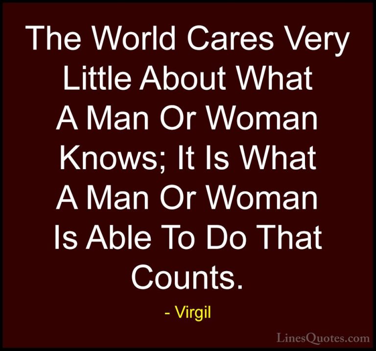 Virgil Quotes (40) - The World Cares Very Little About What A Man... - QuotesThe World Cares Very Little About What A Man Or Woman Knows; It Is What A Man Or Woman Is Able To Do That Counts.