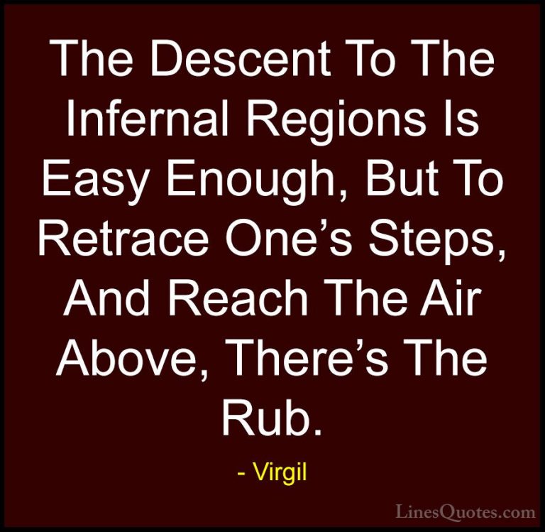 Virgil Quotes (45) - The Descent To The Infernal Regions Is Easy ... - QuotesThe Descent To The Infernal Regions Is Easy Enough, But To Retrace One's Steps, And Reach The Air Above, There's The Rub.
