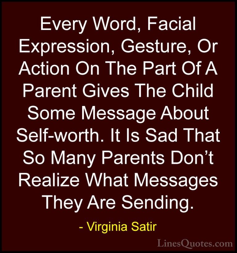 Virginia Satir Quotes (1) - Every Word, Facial Expression, Gestur... - QuotesEvery Word, Facial Expression, Gesture, Or Action On The Part Of A Parent Gives The Child Some Message About Self-worth. It Is Sad That So Many Parents Don't Realize What Messages They Are Sending.