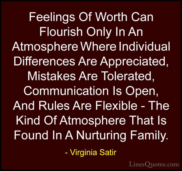 Virginia Satir Quotes (2) - Feelings Of Worth Can Flourish Only I... - QuotesFeelings Of Worth Can Flourish Only In An Atmosphere Where Individual Differences Are Appreciated, Mistakes Are Tolerated, Communication Is Open, And Rules Are Flexible - The Kind Of Atmosphere That Is Found In A Nurturing Family.