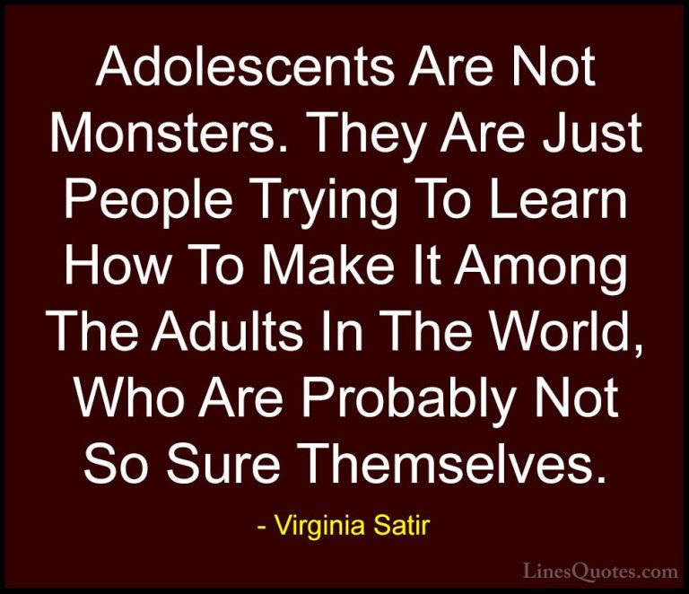 Virginia Satir Quotes (3) - Adolescents Are Not Monsters. They Ar... - QuotesAdolescents Are Not Monsters. They Are Just People Trying To Learn How To Make It Among The Adults In The World, Who Are Probably Not So Sure Themselves.