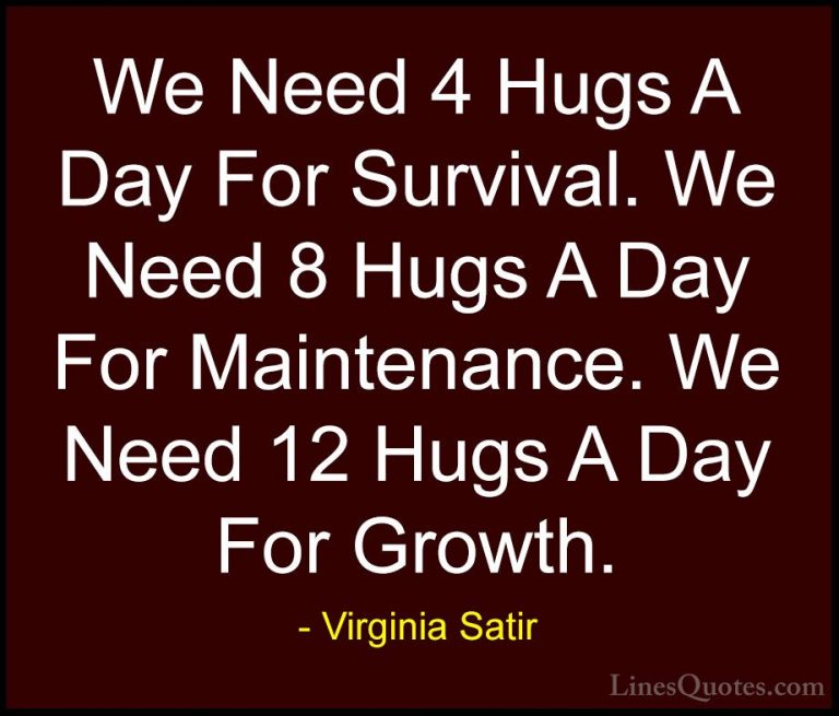 Virginia Satir Quotes (8) - We Need 4 Hugs A Day For Survival. We... - QuotesWe Need 4 Hugs A Day For Survival. We Need 8 Hugs A Day For Maintenance. We Need 12 Hugs A Day For Growth.
