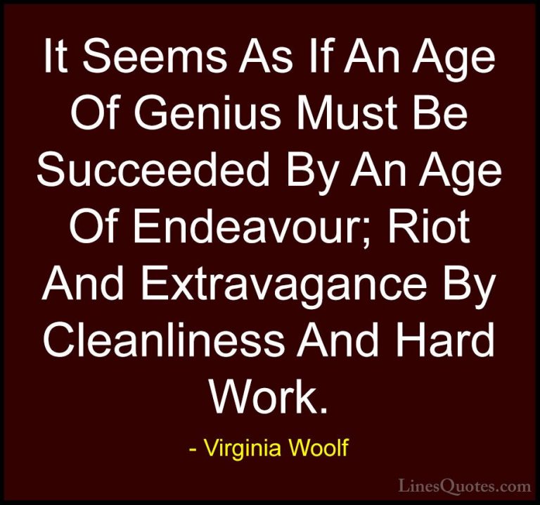 Virginia Woolf Quotes (21) - It Seems As If An Age Of Genius Must... - QuotesIt Seems As If An Age Of Genius Must Be Succeeded By An Age Of Endeavour; Riot And Extravagance By Cleanliness And Hard Work.