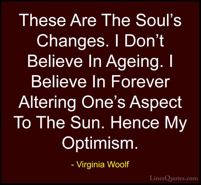 Virginia Woolf Quotes (27) - These Are The Soul's Changes. I Don'... - QuotesThese Are The Soul's Changes. I Don't Believe In Ageing. I Believe In Forever Altering One's Aspect To The Sun. Hence My Optimism.