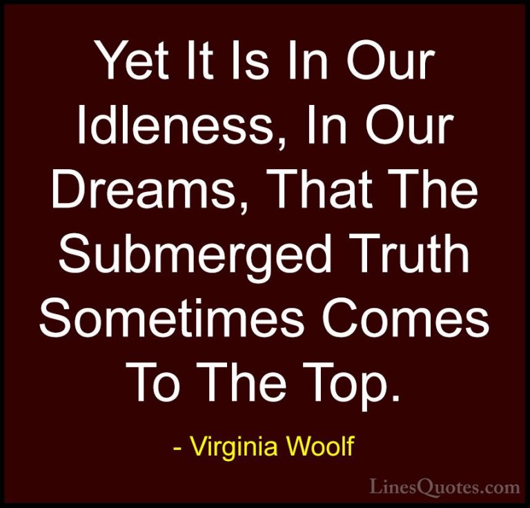 Virginia Woolf Quotes (31) - Yet It Is In Our Idleness, In Our Dr... - QuotesYet It Is In Our Idleness, In Our Dreams, That The Submerged Truth Sometimes Comes To The Top.
