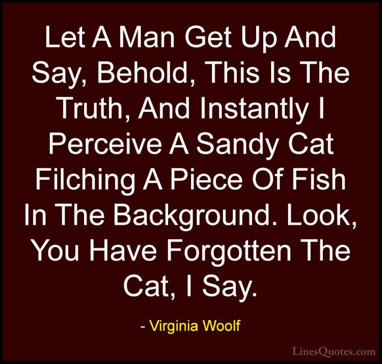 Virginia Woolf Quotes (63) - Let A Man Get Up And Say, Behold, Th... - QuotesLet A Man Get Up And Say, Behold, This Is The Truth, And Instantly I Perceive A Sandy Cat Filching A Piece Of Fish In The Background. Look, You Have Forgotten The Cat, I Say.
