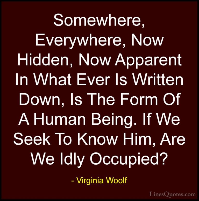 Virginia Woolf Quotes (64) - Somewhere, Everywhere, Now Hidden, N... - QuotesSomewhere, Everywhere, Now Hidden, Now Apparent In What Ever Is Written Down, Is The Form Of A Human Being. If We Seek To Know Him, Are We Idly Occupied?