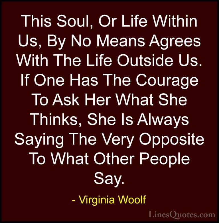 Virginia Woolf Quotes (66) - This Soul, Or Life Within Us, By No ... - QuotesThis Soul, Or Life Within Us, By No Means Agrees With The Life Outside Us. If One Has The Courage To Ask Her What She Thinks, She Is Always Saying The Very Opposite To What Other People Say.