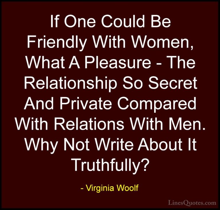 Virginia Woolf Quotes (70) - If One Could Be Friendly With Women,... - QuotesIf One Could Be Friendly With Women, What A Pleasure - The Relationship So Secret And Private Compared With Relations With Men. Why Not Write About It Truthfully?