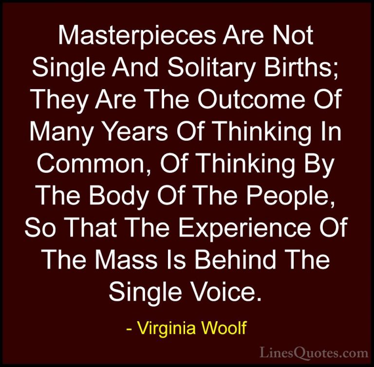 Virginia Woolf Quotes (75) - Masterpieces Are Not Single And Soli... - QuotesMasterpieces Are Not Single And Solitary Births; They Are The Outcome Of Many Years Of Thinking In Common, Of Thinking By The Body Of The People, So That The Experience Of The Mass Is Behind The Single Voice.