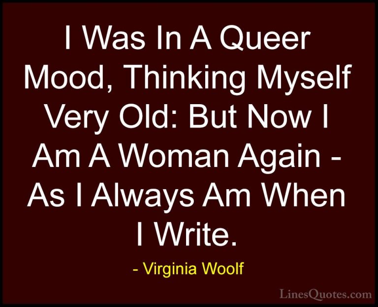 Virginia Woolf Quotes (82) - I Was In A Queer Mood, Thinking Myse... - QuotesI Was In A Queer Mood, Thinking Myself Very Old: But Now I Am A Woman Again - As I Always Am When I Write.