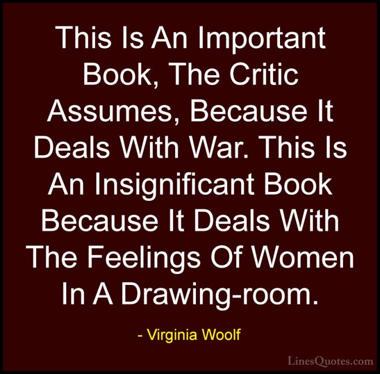 Virginia Woolf Quotes (84) - This Is An Important Book, The Criti... - QuotesThis Is An Important Book, The Critic Assumes, Because It Deals With War. This Is An Insignificant Book Because It Deals With The Feelings Of Women In A Drawing-room.