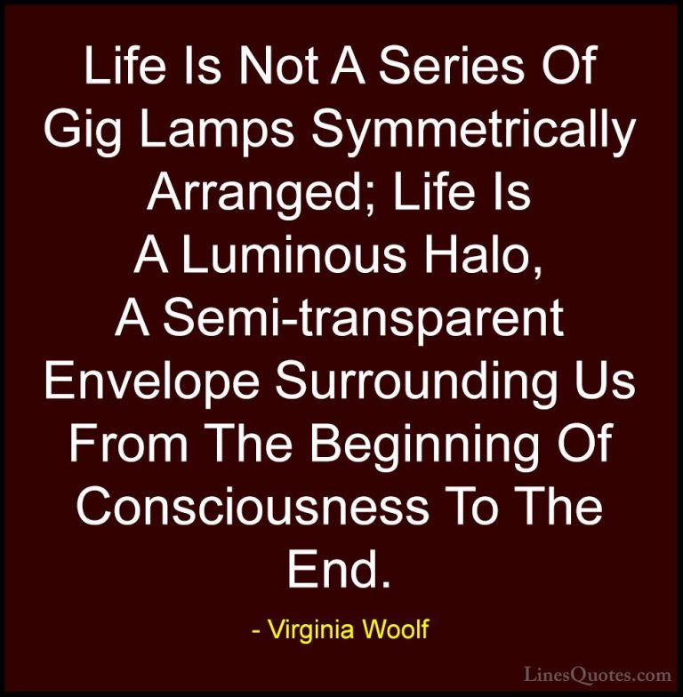 Virginia Woolf Quotes (9) - Life Is Not A Series Of Gig Lamps Sym... - QuotesLife Is Not A Series Of Gig Lamps Symmetrically Arranged; Life Is A Luminous Halo, A Semi-transparent Envelope Surrounding Us From The Beginning Of Consciousness To The End.