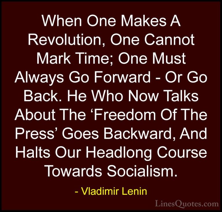 Vladimir Lenin Quotes (16) - When One Makes A Revolution, One Can... - QuotesWhen One Makes A Revolution, One Cannot Mark Time; One Must Always Go Forward - Or Go Back. He Who Now Talks About The 'Freedom Of The Press' Goes Backward, And Halts Our Headlong Course Towards Socialism.