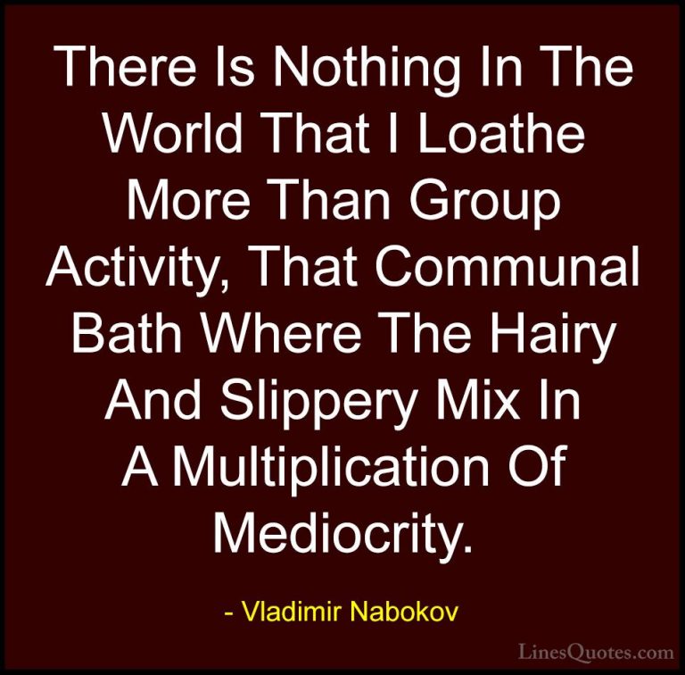 Vladimir Nabokov Quotes (12) - There Is Nothing In The World That... - QuotesThere Is Nothing In The World That I Loathe More Than Group Activity, That Communal Bath Where The Hairy And Slippery Mix In A Multiplication Of Mediocrity.