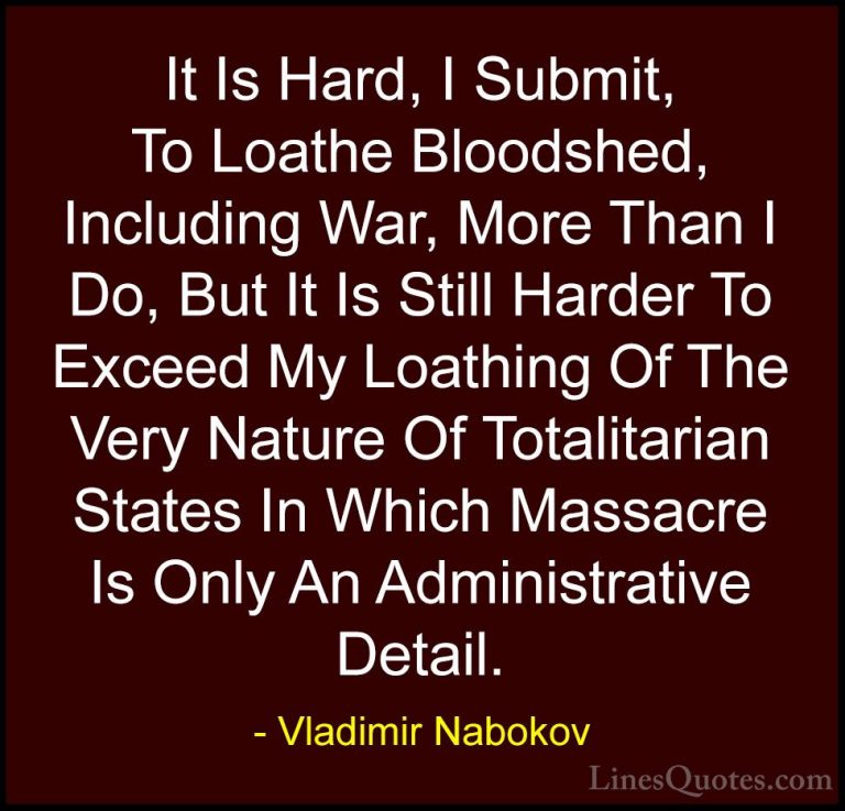 Vladimir Nabokov Quotes (21) - It Is Hard, I Submit, To Loathe Bl... - QuotesIt Is Hard, I Submit, To Loathe Bloodshed, Including War, More Than I Do, But It Is Still Harder To Exceed My Loathing Of The Very Nature Of Totalitarian States In Which Massacre Is Only An Administrative Detail.