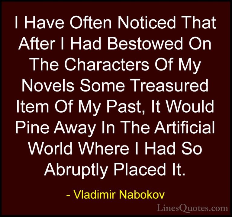 Vladimir Nabokov Quotes (41) - I Have Often Noticed That After I ... - QuotesI Have Often Noticed That After I Had Bestowed On The Characters Of My Novels Some Treasured Item Of My Past, It Would Pine Away In The Artificial World Where I Had So Abruptly Placed It.