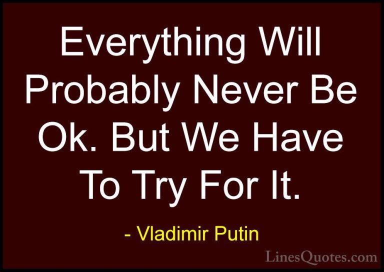 Vladimir Putin Quotes (10) - Everything Will Probably Never Be Ok... - QuotesEverything Will Probably Never Be Ok. But We Have To Try For It.