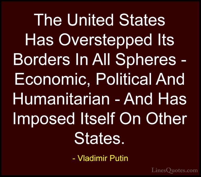 Vladimir Putin Quotes (107) - The United States Has Overstepped I... - QuotesThe United States Has Overstepped Its Borders In All Spheres - Economic, Political And Humanitarian - And Has Imposed Itself On Other States.