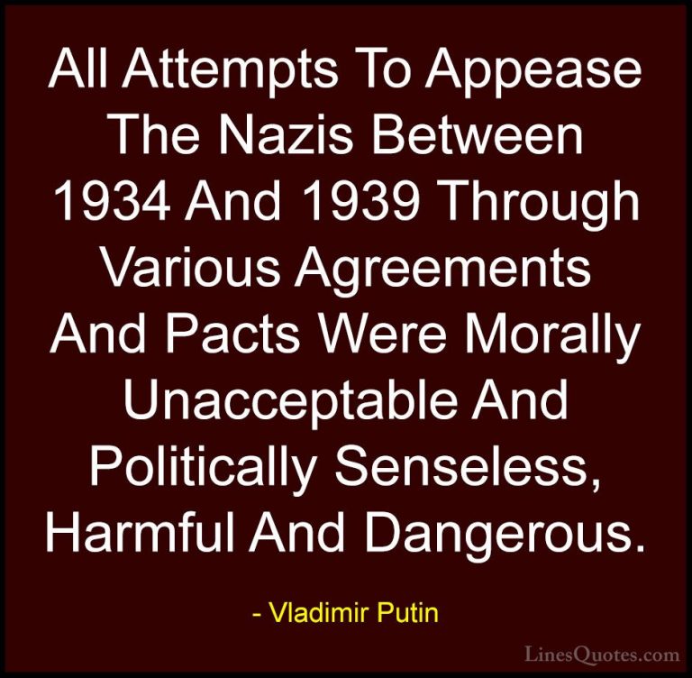 Vladimir Putin Quotes (112) - All Attempts To Appease The Nazis B... - QuotesAll Attempts To Appease The Nazis Between 1934 And 1939 Through Various Agreements And Pacts Were Morally Unacceptable And Politically Senseless, Harmful And Dangerous.