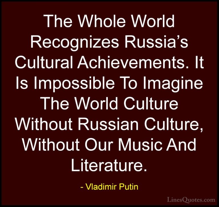 Vladimir Putin Quotes (116) - The Whole World Recognizes Russia's... - QuotesThe Whole World Recognizes Russia's Cultural Achievements. It Is Impossible To Imagine The World Culture Without Russian Culture, Without Our Music And Literature.