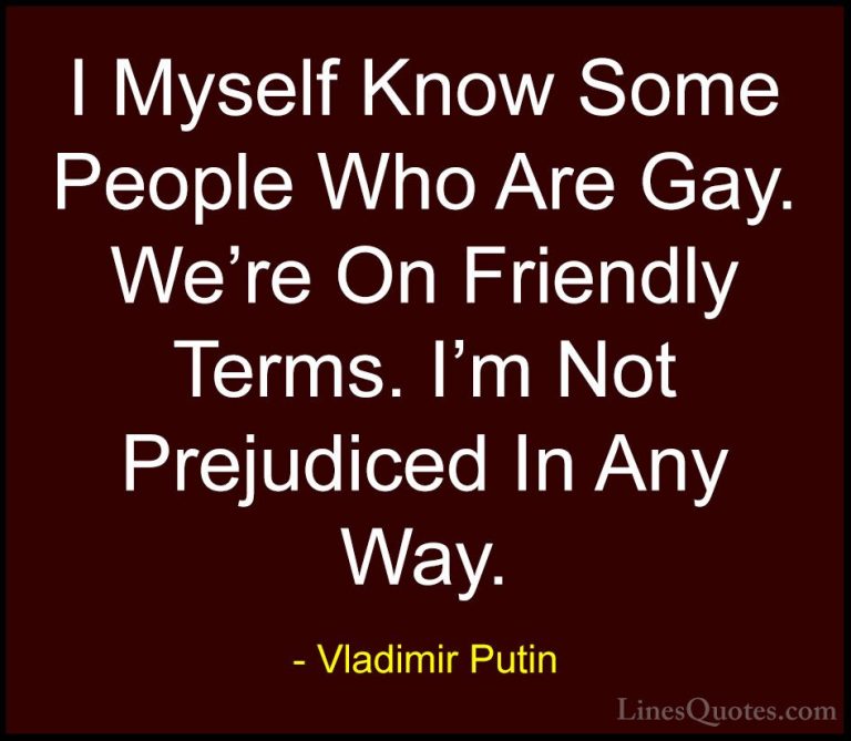 Vladimir Putin Quotes (118) - I Myself Know Some People Who Are G... - QuotesI Myself Know Some People Who Are Gay. We're On Friendly Terms. I'm Not Prejudiced In Any Way.
