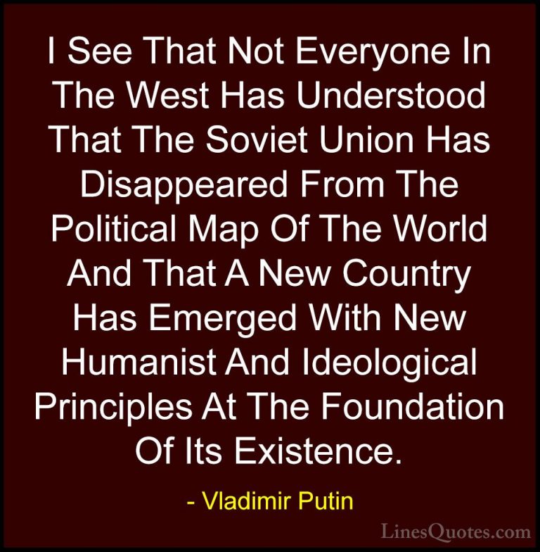 Vladimir Putin Quotes (125) - I See That Not Everyone In The West... - QuotesI See That Not Everyone In The West Has Understood That The Soviet Union Has Disappeared From The Political Map Of The World And That A New Country Has Emerged With New Humanist And Ideological Principles At The Foundation Of Its Existence.