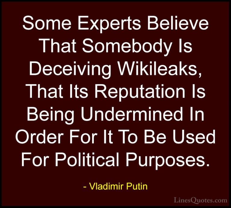 Vladimir Putin Quotes (130) - Some Experts Believe That Somebody ... - QuotesSome Experts Believe That Somebody Is Deceiving Wikileaks, That Its Reputation Is Being Undermined In Order For It To Be Used For Political Purposes.