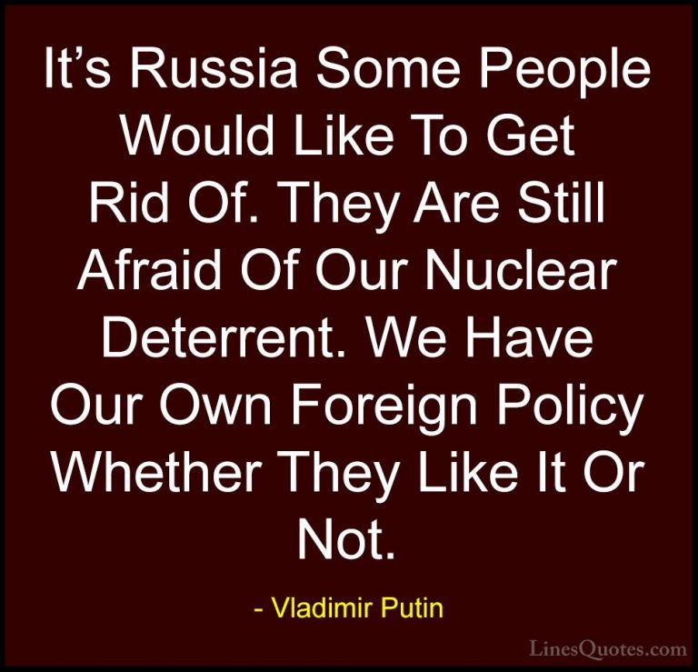 Vladimir Putin Quotes (133) - It's Russia Some People Would Like ... - QuotesIt's Russia Some People Would Like To Get Rid Of. They Are Still Afraid Of Our Nuclear Deterrent. We Have Our Own Foreign Policy Whether They Like It Or Not.