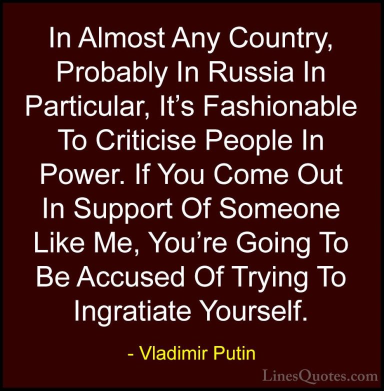 Vladimir Putin Quotes (137) - In Almost Any Country, Probably In ... - QuotesIn Almost Any Country, Probably In Russia In Particular, It's Fashionable To Criticise People In Power. If You Come Out In Support Of Someone Like Me, You're Going To Be Accused Of Trying To Ingratiate Yourself.