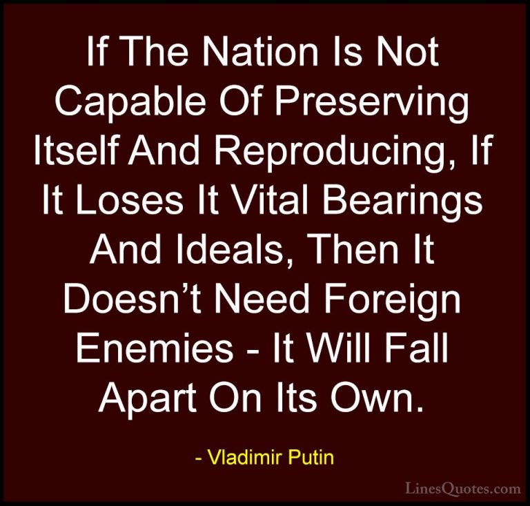 Vladimir Putin Quotes (140) - If The Nation Is Not Capable Of Pre... - QuotesIf The Nation Is Not Capable Of Preserving Itself And Reproducing, If It Loses It Vital Bearings And Ideals, Then It Doesn't Need Foreign Enemies - It Will Fall Apart On Its Own.