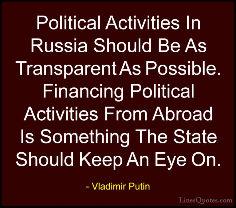Vladimir Putin Quotes (147) - Political Activities In Russia Shou... - QuotesPolitical Activities In Russia Should Be As Transparent As Possible. Financing Political Activities From Abroad Is Something The State Should Keep An Eye On.