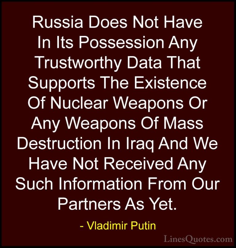 Vladimir Putin Quotes (15) - Russia Does Not Have In Its Possessi... - QuotesRussia Does Not Have In Its Possession Any Trustworthy Data That Supports The Existence Of Nuclear Weapons Or Any Weapons Of Mass Destruction In Iraq And We Have Not Received Any Such Information From Our Partners As Yet.