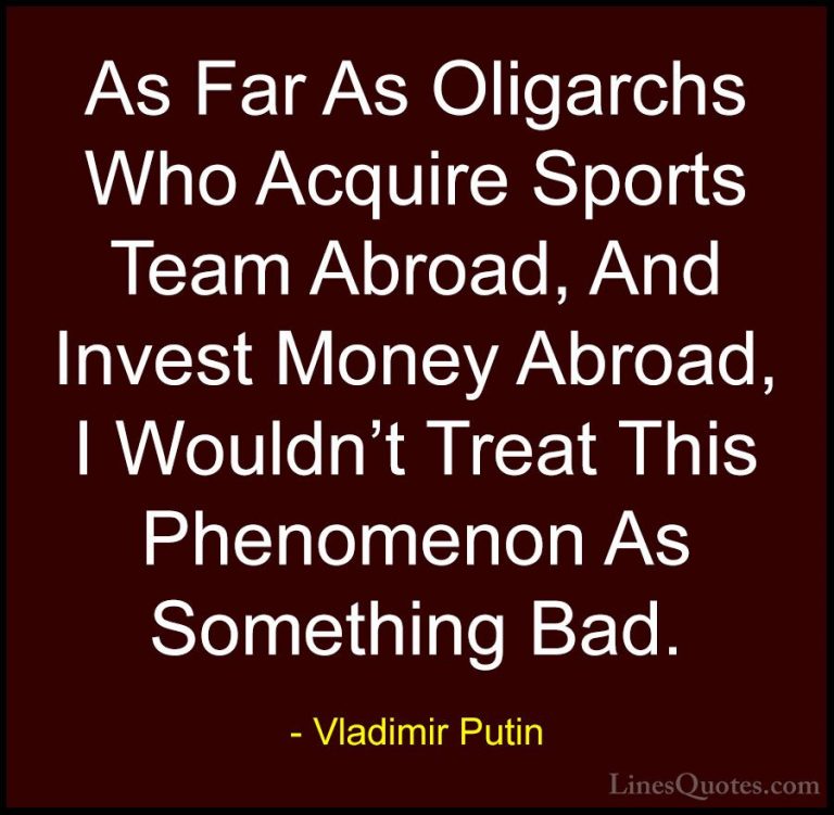 Vladimir Putin Quotes (155) - As Far As Oligarchs Who Acquire Spo... - QuotesAs Far As Oligarchs Who Acquire Sports Team Abroad, And Invest Money Abroad, I Wouldn't Treat This Phenomenon As Something Bad.
