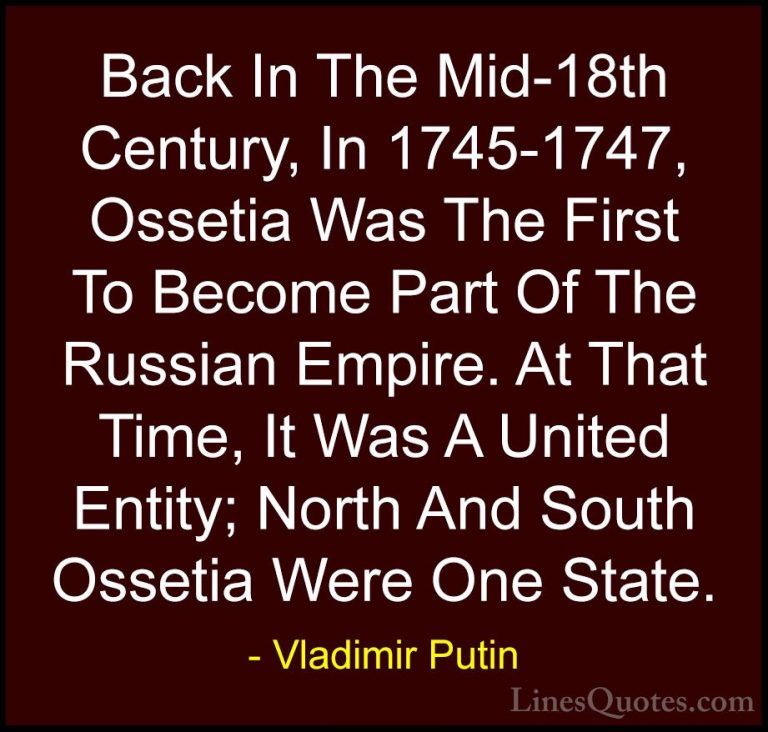 Vladimir Putin Quotes (167) - Back In The Mid-18th Century, In 17... - QuotesBack In The Mid-18th Century, In 1745-1747, Ossetia Was The First To Become Part Of The Russian Empire. At That Time, It Was A United Entity; North And South Ossetia Were One State.