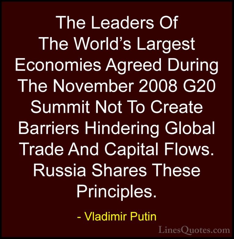 Vladimir Putin Quotes (171) - The Leaders Of The World's Largest ... - QuotesThe Leaders Of The World's Largest Economies Agreed During The November 2008 G20 Summit Not To Create Barriers Hindering Global Trade And Capital Flows. Russia Shares These Principles.