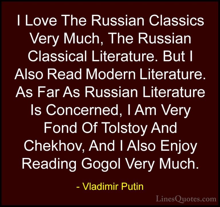 Vladimir Putin Quotes (18) - I Love The Russian Classics Very Muc... - QuotesI Love The Russian Classics Very Much, The Russian Classical Literature. But I Also Read Modern Literature. As Far As Russian Literature Is Concerned, I Am Very Fond Of Tolstoy And Chekhov, And I Also Enjoy Reading Gogol Very Much.