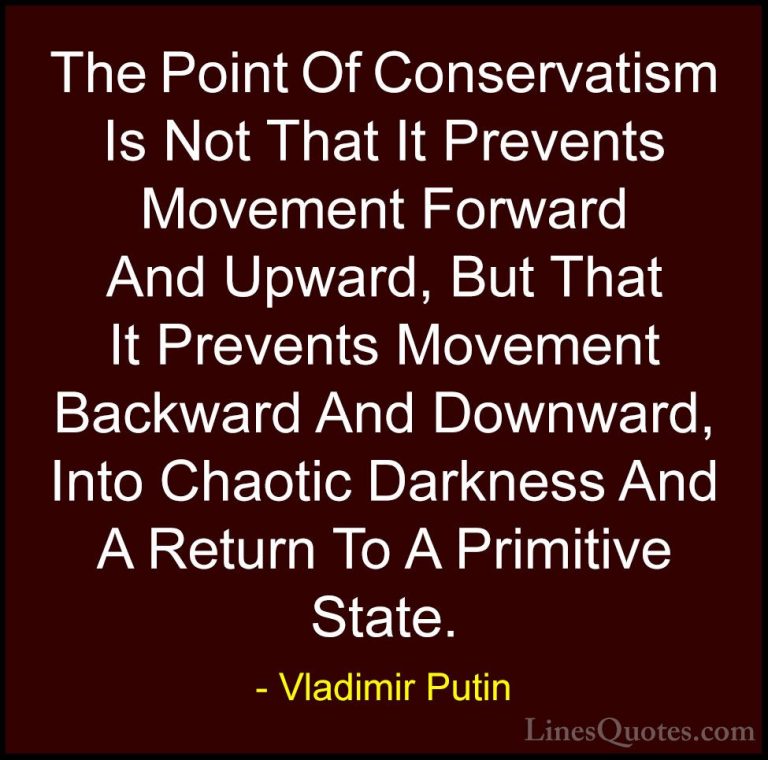 Vladimir Putin Quotes (27) - The Point Of Conservatism Is Not Tha... - QuotesThe Point Of Conservatism Is Not That It Prevents Movement Forward And Upward, But That It Prevents Movement Backward And Downward, Into Chaotic Darkness And A Return To A Primitive State.