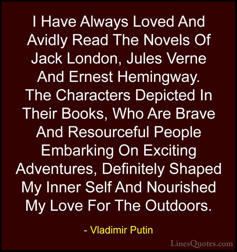 Vladimir Putin Quotes (28) - I Have Always Loved And Avidly Read ... - QuotesI Have Always Loved And Avidly Read The Novels Of Jack London, Jules Verne And Ernest Hemingway. The Characters Depicted In Their Books, Who Are Brave And Resourceful People Embarking On Exciting Adventures, Definitely Shaped My Inner Self And Nourished My Love For The Outdoors.