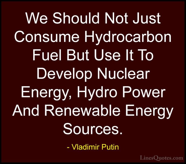 Vladimir Putin Quotes (3) - We Should Not Just Consume Hydrocarbo... - QuotesWe Should Not Just Consume Hydrocarbon Fuel But Use It To Develop Nuclear Energy, Hydro Power And Renewable Energy Sources.