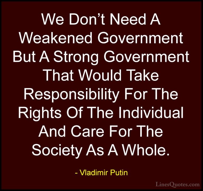 Vladimir Putin Quotes (34) - We Don't Need A Weakened Government ... - QuotesWe Don't Need A Weakened Government But A Strong Government That Would Take Responsibility For The Rights Of The Individual And Care For The Society As A Whole.