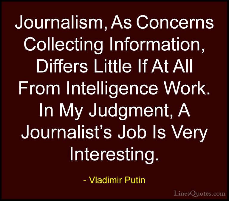 Vladimir Putin Quotes (47) - Journalism, As Concerns Collecting I... - QuotesJournalism, As Concerns Collecting Information, Differs Little If At All From Intelligence Work. In My Judgment, A Journalist's Job Is Very Interesting.