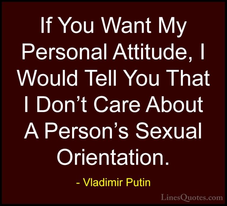 Vladimir Putin Quotes (48) - If You Want My Personal Attitude, I ... - QuotesIf You Want My Personal Attitude, I Would Tell You That I Don't Care About A Person's Sexual Orientation.