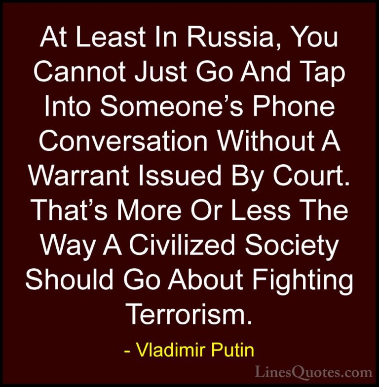 Vladimir Putin Quotes (49) - At Least In Russia, You Cannot Just ... - QuotesAt Least In Russia, You Cannot Just Go And Tap Into Someone's Phone Conversation Without A Warrant Issued By Court. That's More Or Less The Way A Civilized Society Should Go About Fighting Terrorism.