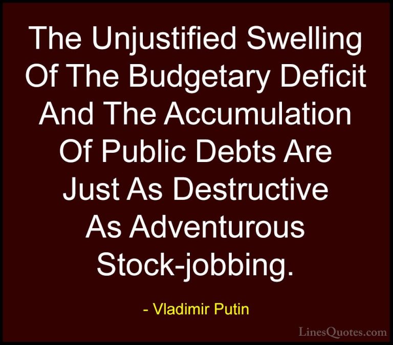 Vladimir Putin Quotes (59) - The Unjustified Swelling Of The Budg... - QuotesThe Unjustified Swelling Of The Budgetary Deficit And The Accumulation Of Public Debts Are Just As Destructive As Adventurous Stock-jobbing.