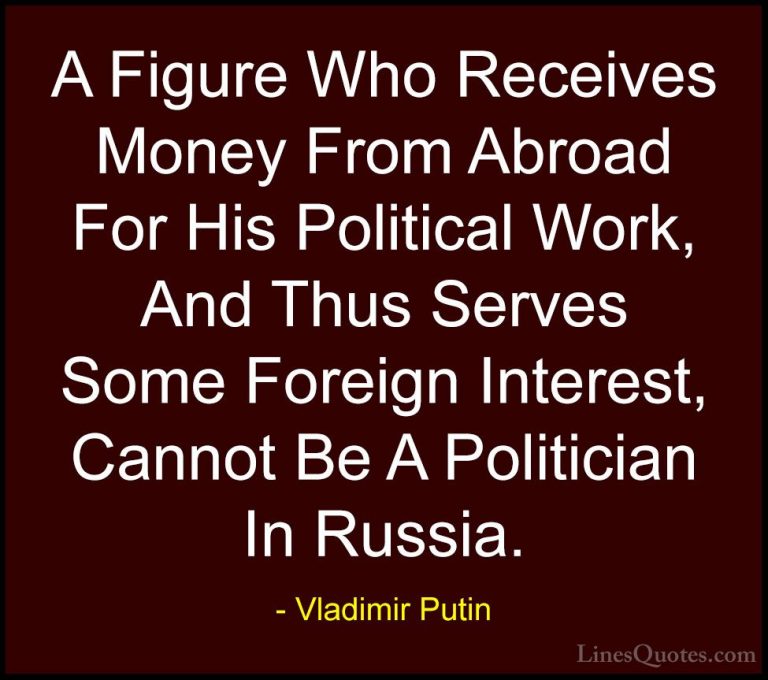 Vladimir Putin Quotes (70) - A Figure Who Receives Money From Abr... - QuotesA Figure Who Receives Money From Abroad For His Political Work, And Thus Serves Some Foreign Interest, Cannot Be A Politician In Russia.