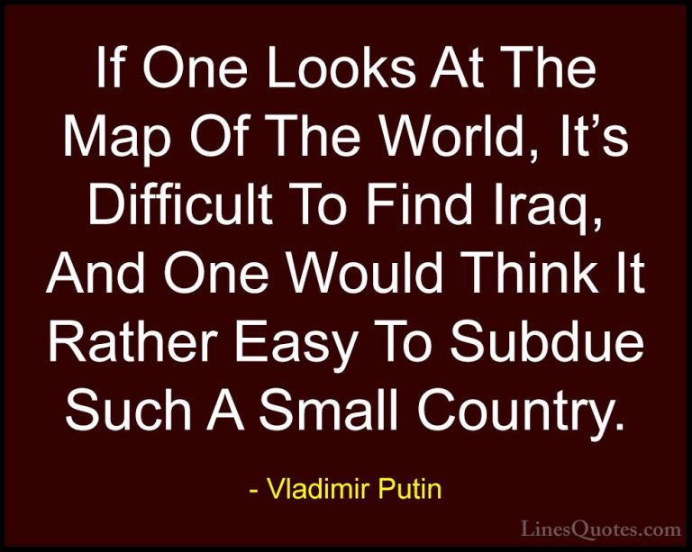 Vladimir Putin Quotes (79) - If One Looks At The Map Of The World... - QuotesIf One Looks At The Map Of The World, It's Difficult To Find Iraq, And One Would Think It Rather Easy To Subdue Such A Small Country.