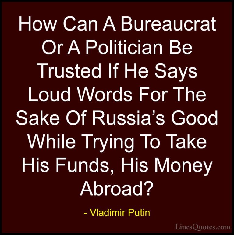 Vladimir Putin Quotes (80) - How Can A Bureaucrat Or A Politician... - QuotesHow Can A Bureaucrat Or A Politician Be Trusted If He Says Loud Words For The Sake Of Russia's Good While Trying To Take His Funds, His Money Abroad?